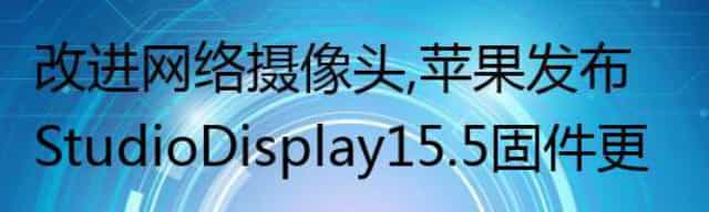 改进网络摄像头，苹果发布Studio Display 15.5固件更新