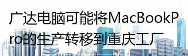 广达电脑可能将MacBook Pro的生产转移到重庆工厂
