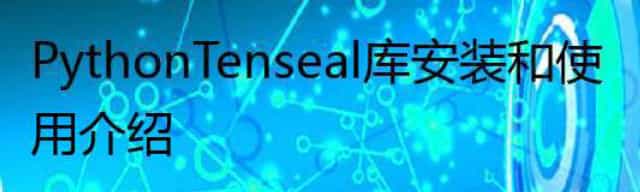 Python Tenseal库 安装和使用介绍