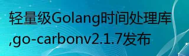 轻量级Golang时间处理库，go-carbon v2.1.7 发布