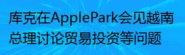库克在Apple Park会见越南总理 讨论贸易投资等问题