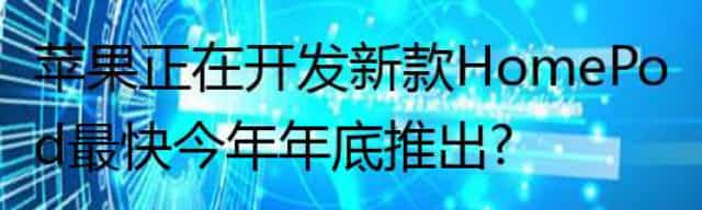 苹果正在开发新款HomePod 最快今年年底推出？