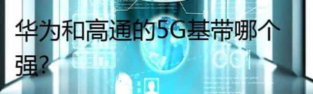 华为和高通的5G基带哪个强？