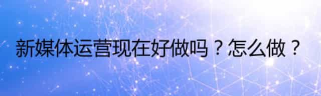 新媒体运营现在好做吗怎么做