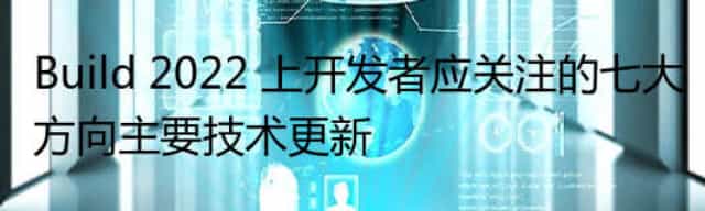 Build 2022 上开发者应关注的七大方向主要技术更新