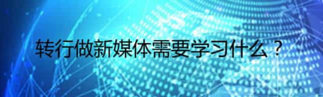 转行做新媒体需要学习什么,新媒体学习内容
