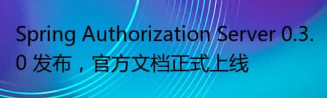 Spring Authorization Server 0.3.0 发布，官方文档正式上线