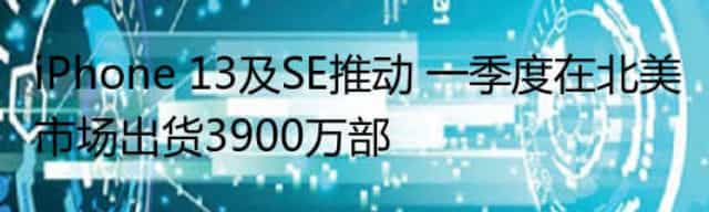 iPhone 13及SE推动 一季度在北美市场出货3900万部