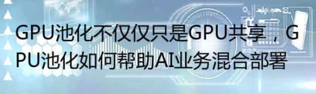 GPU池化不仅仅只是GPU共享,GPU池化如何帮助AI业务混合部署