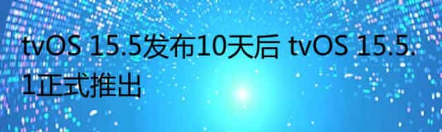 tvOS 15.5发布10天后 tvOS 15.5.1正式推出