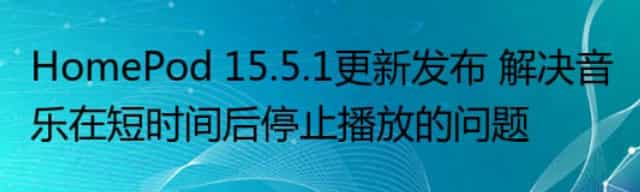 HomePod 15.5.1更新发布 解决音乐在短时间后停止播放的问题