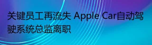 关键员工再流失 Apple Car自动驾驶系统总监离职