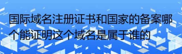 国际域名注册证书和国家的备案哪个能证明这个域名是属于谁的