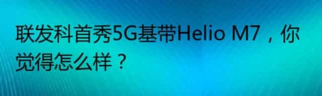 联发科首秀5G基带Helio M7，你觉得怎么样？