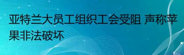 亚特兰大员工组织工会受阻 声称苹果非法破坏