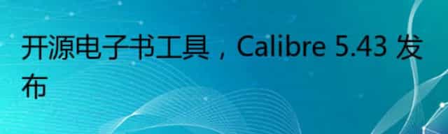 开源电子书工具，Calibre 5.43 发布