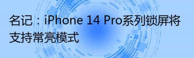 名记:iPhone 14 Pro系列锁屏将支持常亮模式