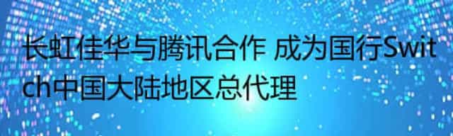 长虹佳华与腾讯合作 成为国行Switch中国大陆地区总代理