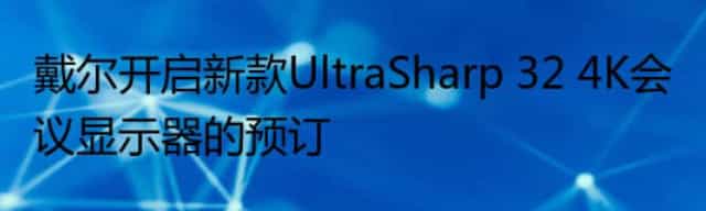 戴尔开启新款UltraSharp 32 4K会议显示器的预订