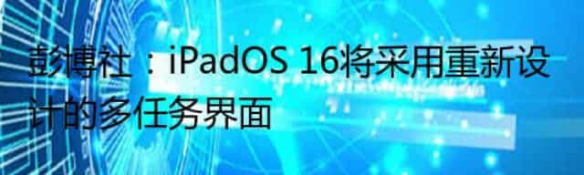 彭博社：iPadOS 16将采用重新设计的多任务界面
