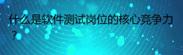 什么是软件测试岗位的核心竞争力？