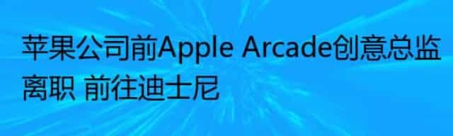 苹果公司前Apple Arcade创意总监离职 前往迪士尼