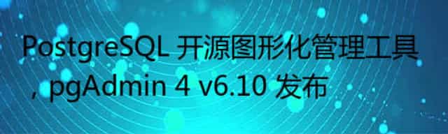 PostgreSQL 开源图形化管理工具，pgAdmin 4 v6.10 发布