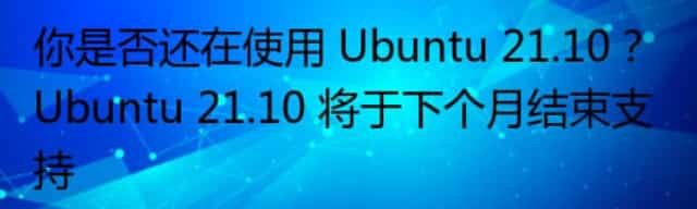 你是否还在使用 Ubuntu 21.10？Ubuntu 21.10 将于下个月结束支持