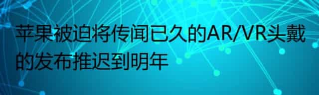 苹果被迫将传闻已久的AR/VR头戴的发布推迟到明年