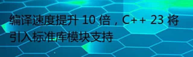 编译速度提升 10 倍，C++ 23 将引入标准库模块支持