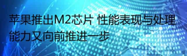 苹果推出M2芯片 性能表现与处理能力又向前推进一步