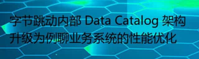 字节跳动内部 Data Catalog 架构升级为例聊业务系统的性能优化