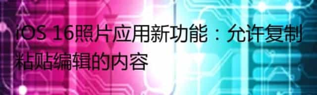 iOS 16照片应用新功能：允许复制粘贴编辑的内容