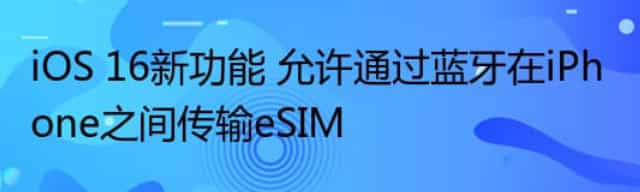 iOS 16新功能 允许通过蓝牙在iPhone之间传输eSIM