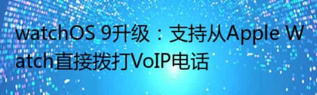 watchOS 9升级：支持从Apple Watch直接拨打VoIP电话