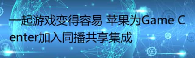 一起游戏变得容易 苹果为Game Center加入同播共享集成