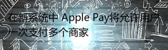 在新系统中 Apple Pay将允许用户一次支付多个商家 在新系统中 Apple Pay将允许用户一次支付多个商家