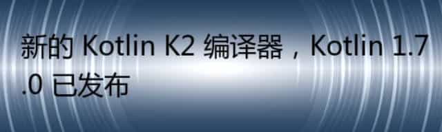 新的 Kotlin К2 编译器，Kotlin 1.7.0 已发布