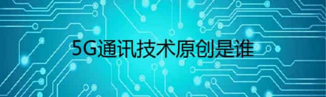 5G通讯技术原创是谁