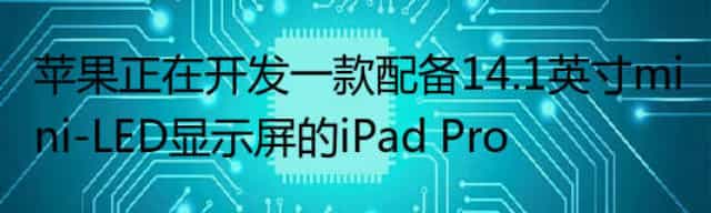 苹果正在开发一款配备14.1英寸mini-LED显示屏的iPad Pro