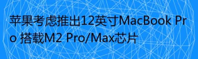 苹果考虑推出12英寸MacBook Pro 搭载M2 Pro/Max芯片