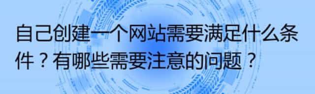 自己创建一个网站需要满足什么条件？有哪些需要注意的问题？