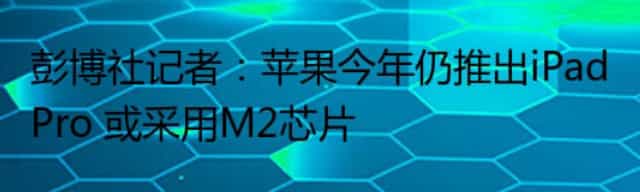 彭博社记者：苹果今年仍推出iPad Pro 或采用M2芯片