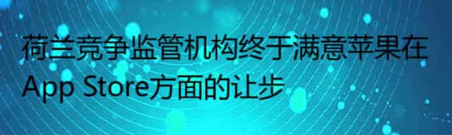 荷兰竞争监管机构终于满意苹果在App Store方面的让步
