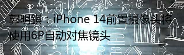 郭明錤：iPhone 14前置摄像头将使用6P自动对焦镜头