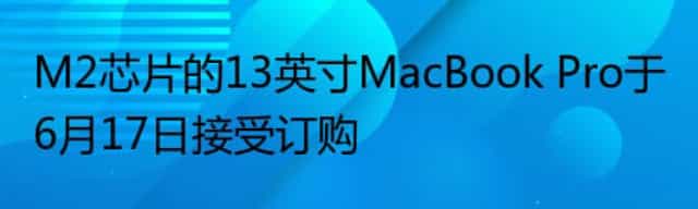 M2芯片的13英寸MacBook Pro于6月17日接受订购