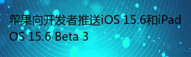苹果向开发者推送iOS 15.6和iPadOS 15.6 Beta 3
