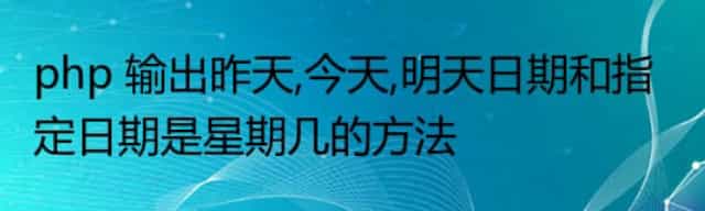 php 输出昨天,今天,明天日期和获取指定日期是星期几的方法