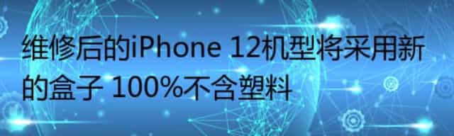 维修后的iPhone 12机型将采用新的盒子 100%不含塑料