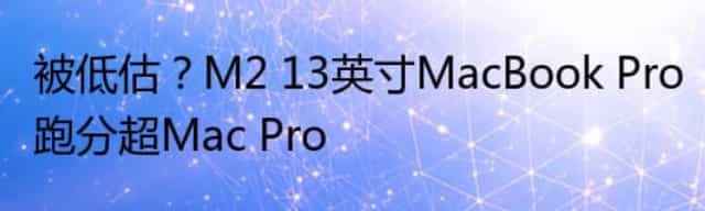 被低估？M2 13英寸MacBook Pro跑分超Mac Pro
